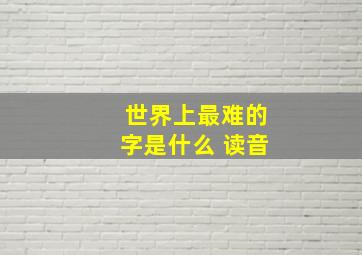 世界上最难的字是什么 读音